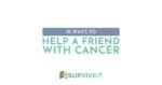 SURVIVEiT 10 ways to help a friend with cancer